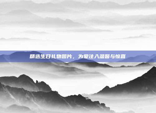 精选生日礼物图片，为爱注入温馨与惊喜