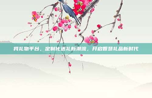 我礼物平台，定制化送礼新潮流，开启智慧礼品新时代