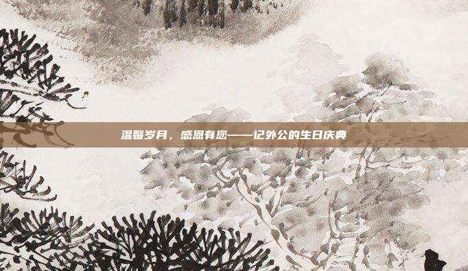 温馨岁月，感恩有您——记外公的生日庆典