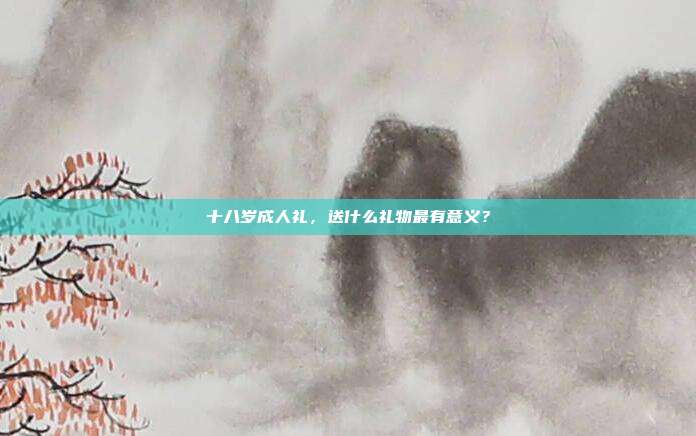 十八岁成人礼，送什么礼物最有意义？