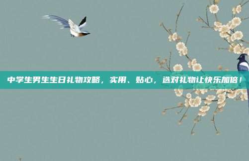 中学生男生生日礼物攻略，实用、贴心，选对礼物让快乐加倍！