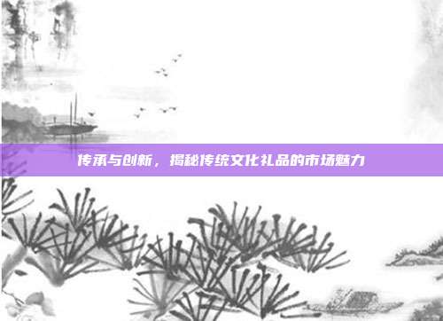 传承与创新，揭秘传统文化礼品的市场魅力