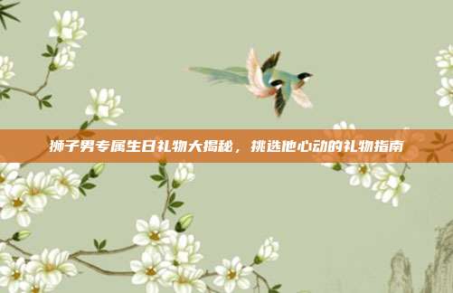 狮子男专属生日礼物大揭秘，挑选他心动的礼物指南