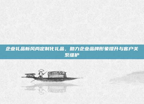 企业礼品新风尚定制化礼品，助力企业品牌形象提升与客户关系维护