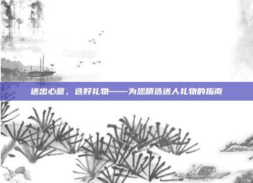 送出心意，选好礼物——为您精选送人礼物的指南