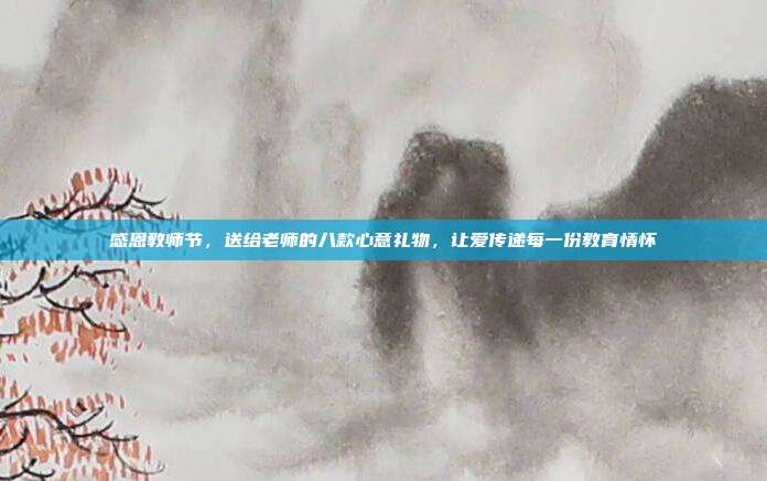 感恩教师节，送给老师的八款心意礼物，让爱传递每一份教育情怀