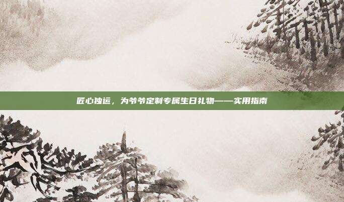 匠心独运，为爷爷定制专属生日礼物——实用指南