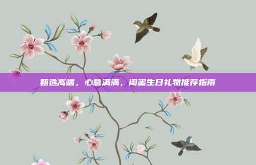 甄选高端，心意满满，闺蜜生日礼物推荐指南