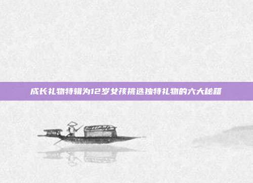 成长礼物特辑为12岁女孩挑选独特礼物的六大秘籍