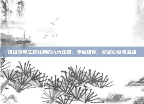 挑选领导生日礼物的六大秘籍，专业推荐，尽显心意与品味