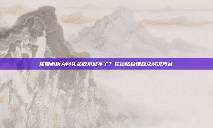 深度解析为何礼品胶水粘不了？揭秘粘合难题及解决方案