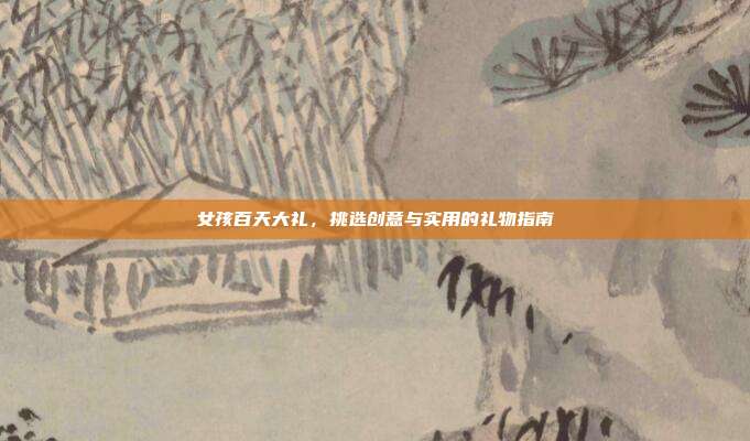女孩百天大礼，挑选创意与实用的礼物指南