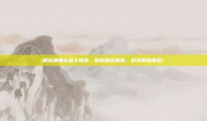 精选通用礼品卡推荐，告别挑选困扰，尽享购物便利！