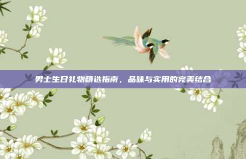 男士生日礼物精选指南，品味与实用的完美结合