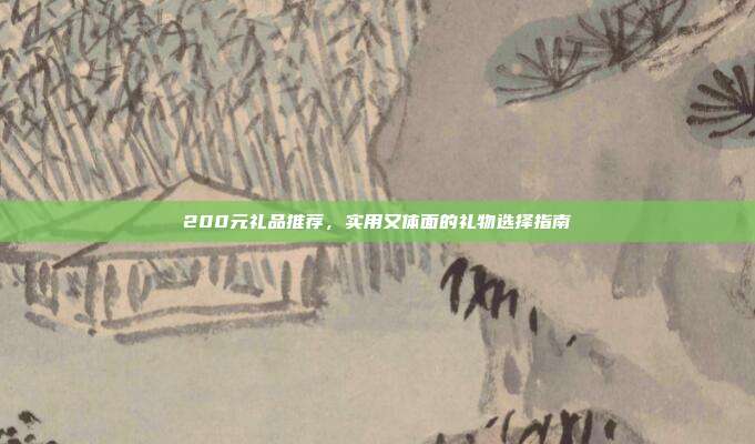 200元礼品推荐，实用又体面的礼物选择指南