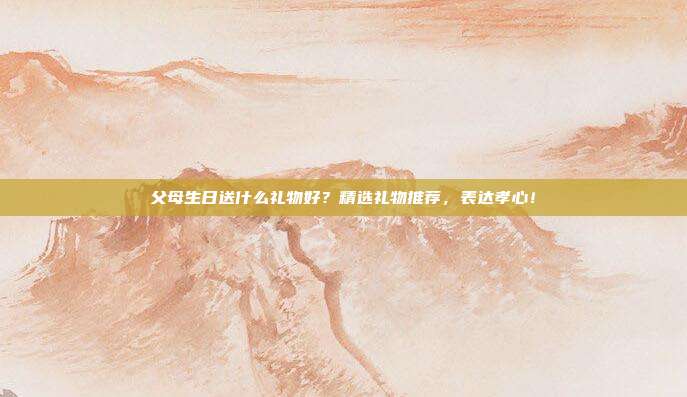 父母生日送什么礼物好？精选礼物推荐，表达孝心！