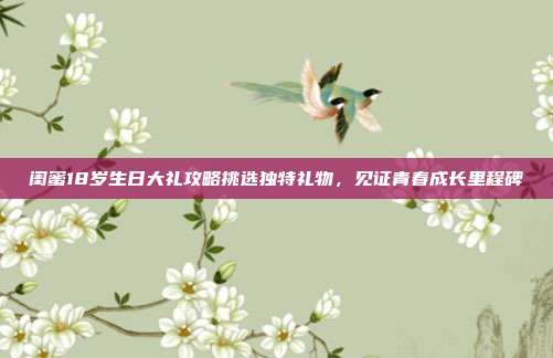 闺蜜18岁生日大礼攻略挑选独特礼物，见证青春成长里程碑