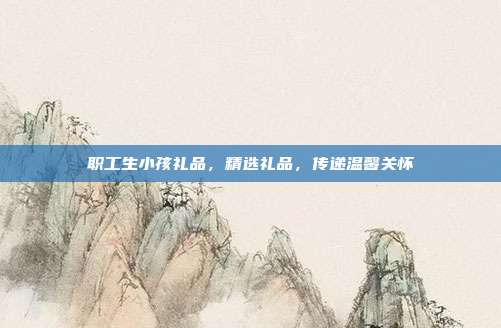 职工生小孩礼品，精选礼品，传递温馨关怀