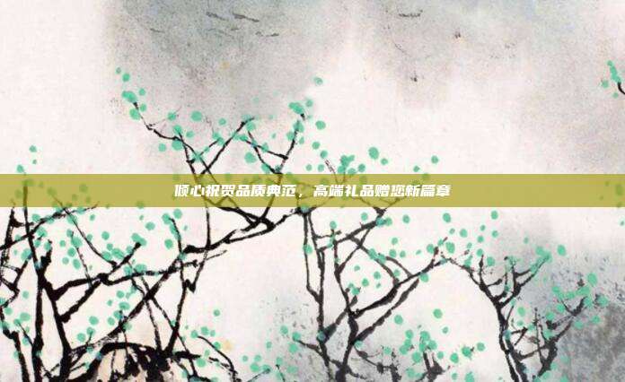 倾心祝贺品质典范，高端礼品赠您新篇章