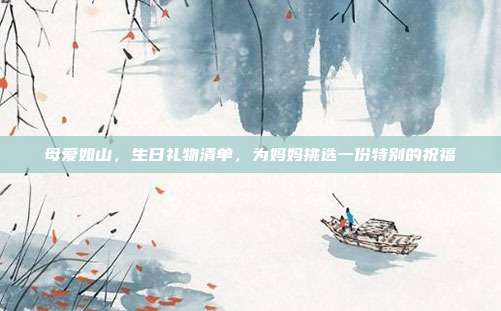 母爱如山，生日礼物清单，为妈妈挑选一份特别的祝福