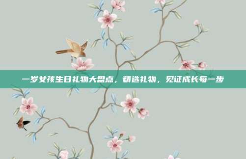 一岁女孩生日礼物大盘点，精选礼物，见证成长每一步