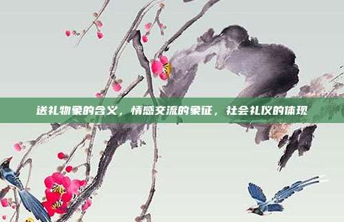 送礼物象的含义，情感交流的象征，社会礼仪的体现