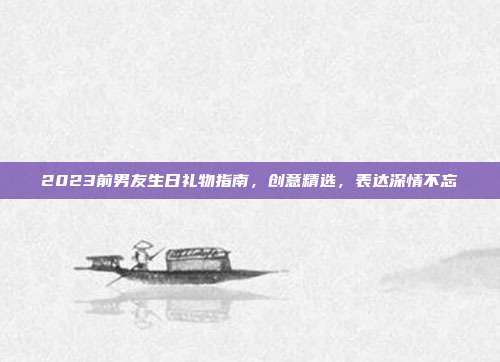 2023前男友生日礼物指南，创意精选，表达深情不忘