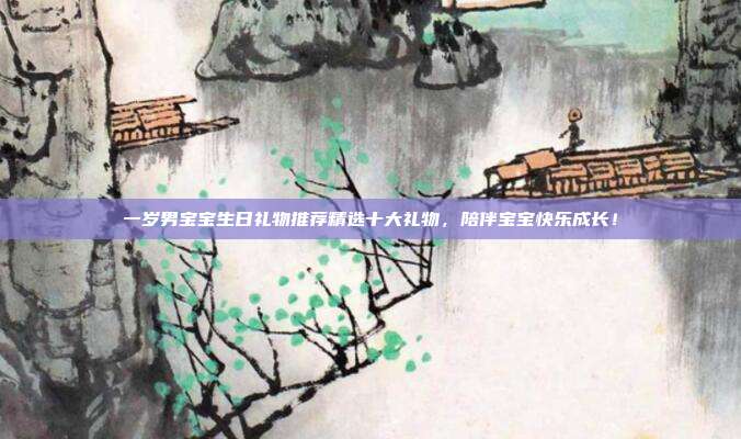 一岁男宝宝生日礼物推荐精选十大礼物，陪伴宝宝快乐成长！