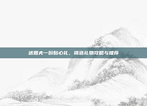送姐夫一份贴心礼，挑选礼物攻略与推荐