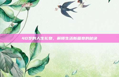 40岁的人生礼物，解锁生活新篇章的秘诀