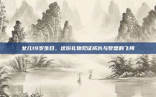 女儿19岁生日，这份礼物见证成长与梦想的飞翔