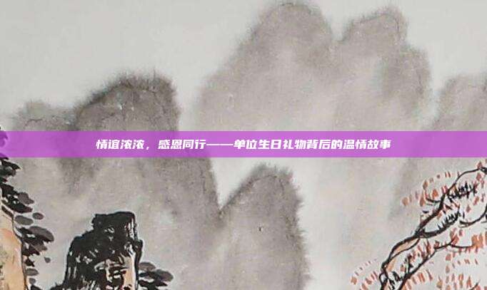 情谊浓浓，感恩同行——单位生日礼物背后的温情故事
