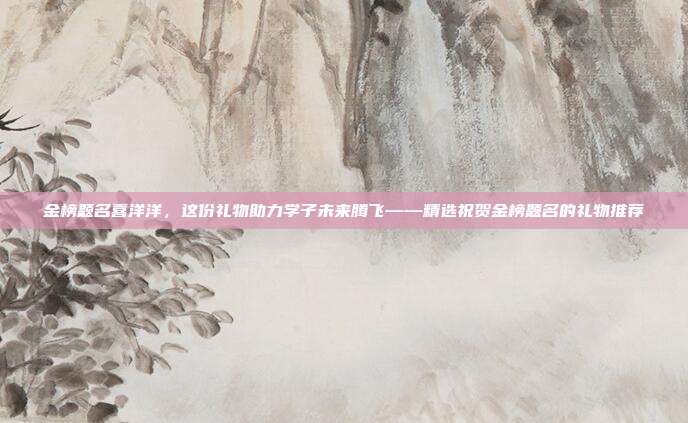 金榜题名喜洋洋，这份礼物助力学子未来腾飞——精选祝贺金榜题名的礼物推荐