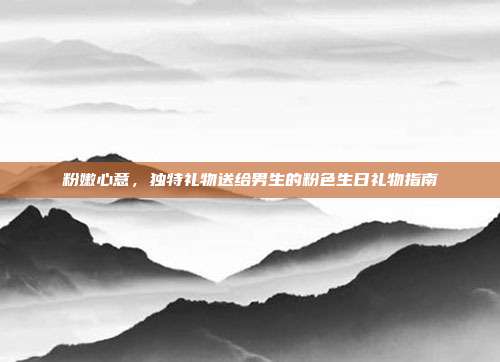 粉嫩心意，独特礼物送给男生的粉色生日礼物指南