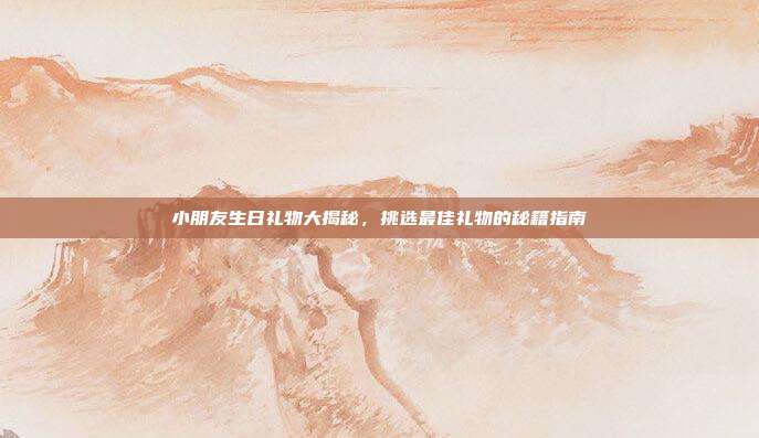 小朋友生日礼物大揭秘，挑选最佳礼物的秘籍指南