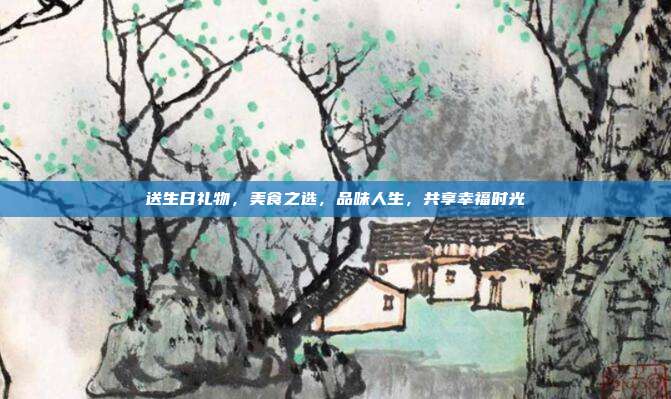 送生日礼物，美食之选，品味人生，共享幸福时光