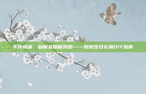 手作情深，自制礼物献妈妈——妈妈生日礼物DIY指南