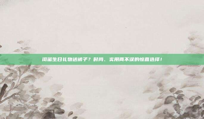 闺蜜生日礼物送裤子？时尚、实用两不误的惊喜选择！