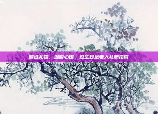 精选礼物，温暖心田，过生日送老人礼物指南
