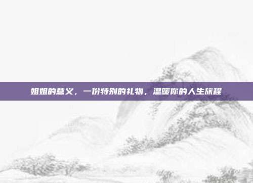 姐姐的意义，一份特别的礼物，温暖你的人生旅程