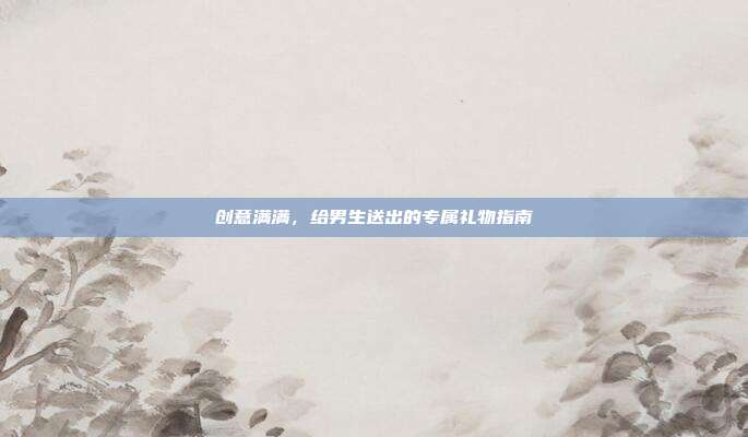 创意满满，给男生送出的专属礼物指南