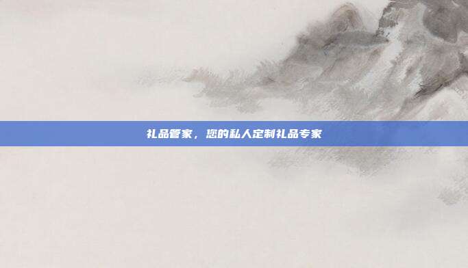 礼品管家，您的私人定制礼品专家