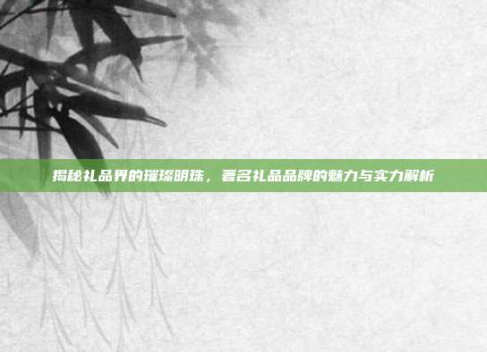 揭秘礼品界的璀璨明珠，著名礼品品牌的魅力与实力解析