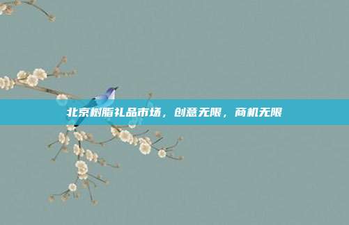 北京树脂礼品市场，创意无限，商机无限