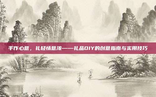 手作心意，礼轻情意浓——礼品DIY的创意指南与实用技巧