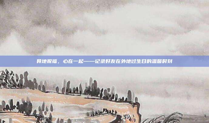 异地祝福，心在一起——记录好友在外地过生日的温馨时刻
