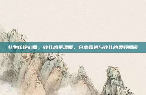 礼物传递心意，收礼感受温暖，分享赠送与收礼的美好瞬间
