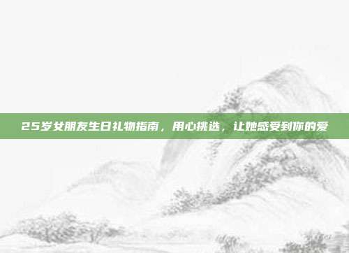 25岁女朋友生日礼物指南，用心挑选，让她感受到你的爱