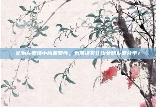 礼物在爱情中的重要性，为何没买礼物女朋友要分手？