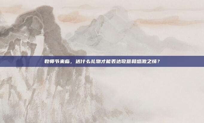 教师节来临，送什么礼物才能表达敬意和感激之情？